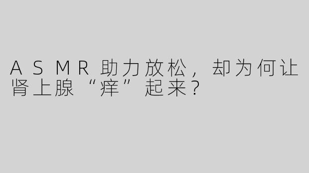 ASMR助力放松，却为何让肾上腺“痒”起来？