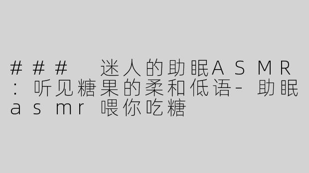 ### 迷人的助眠ASMR：听见糖果的柔和低语-助眠asmr喂你吃糖