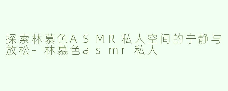 探索林慕色ASMR私人空间的宁静与放松-林慕色asmr私人