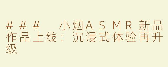 ### 小烟ASMR新品作品上线：沉浸式体验再升级 