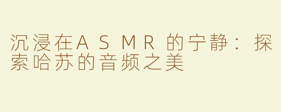 沉浸在ASMR的宁静：探索哈苏的音频之美