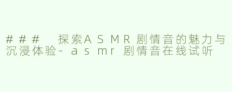 ### 探索ASMR剧情音的魅力与沉浸体验-asmr剧情音在线试听
