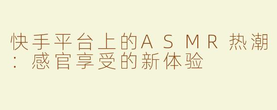 快手平台上的ASMR热潮：感官享受的新体验