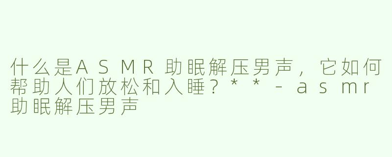什么是ASMR助眠解压男声，它如何帮助人们放松和入睡？**