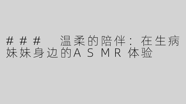 ### 温柔的陪伴：在生病妹妹身边的ASMR体验