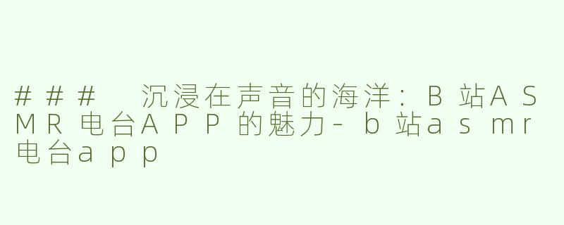 ### 沉浸在声音的海洋：B站ASMR电台APP的魅力