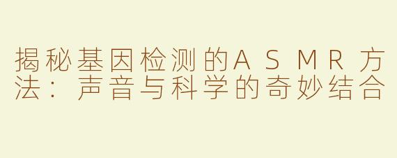 揭秘基因检测的ASMR方法：声音与科学的奇妙结合