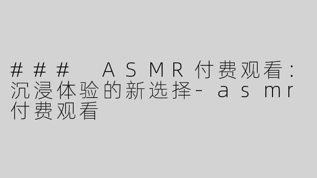 ### ASMR付费观看：沉浸体验的新选择