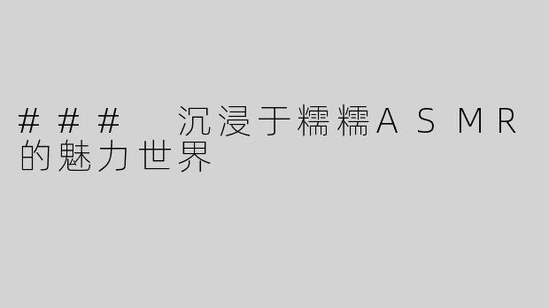### 沉浸于糯糯ASMR的魅力世界