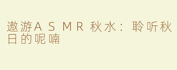遨游ASMR秋水：聆听秋日的呢喃