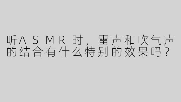 听ASMR时，雷声和吹气声的结合有什么特别的效果吗？