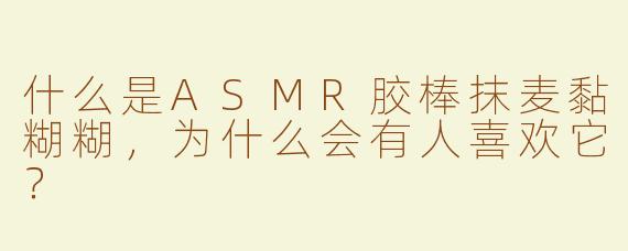 什么是ASMR胶棒抹麦黏糊糊，为什么会有人喜欢它？