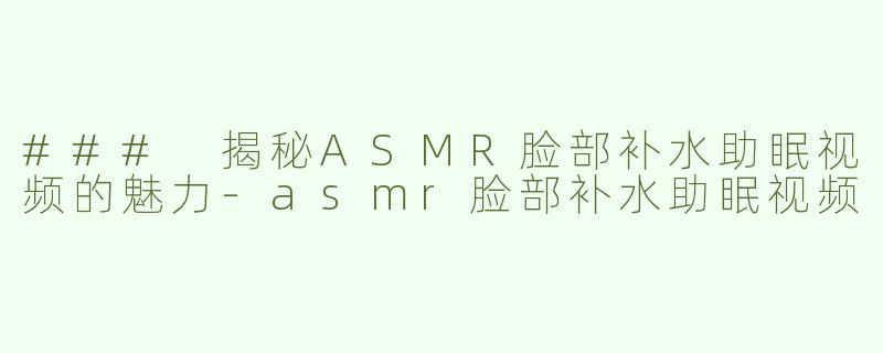 ### 揭秘ASMR脸部补水助眠视频的魅力-asmr脸部补水助眠视频