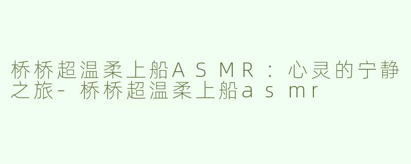 桥桥超温柔上船ASMR：心灵的宁静之旅-桥桥超温柔上船asmr