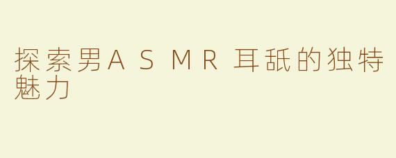 探索男ASMR耳舐的独特魅力