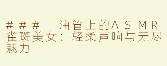 ### 油管上的ASMR雀斑美女：轻柔声响与无尽魅力