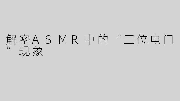 解密ASMR中的“三位电门”现象