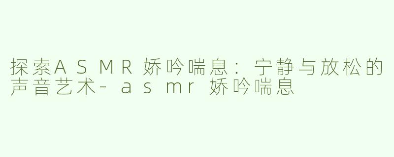 探索ASMR娇吟喘息：宁静与放松的声音艺术