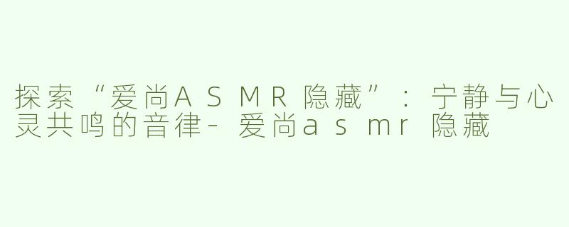 探索“爱尚ASMR隐藏”：宁静与心灵共鸣的音律-爱尚asmr隐藏