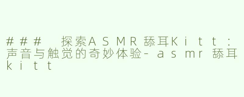 ### 探索ASMR舔耳Kitt：声音与触觉的奇妙体验-asmr舔耳kitt