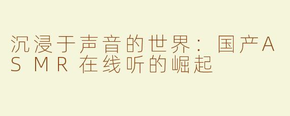 沉浸于声音的世界：国产ASMR在线听的崛起