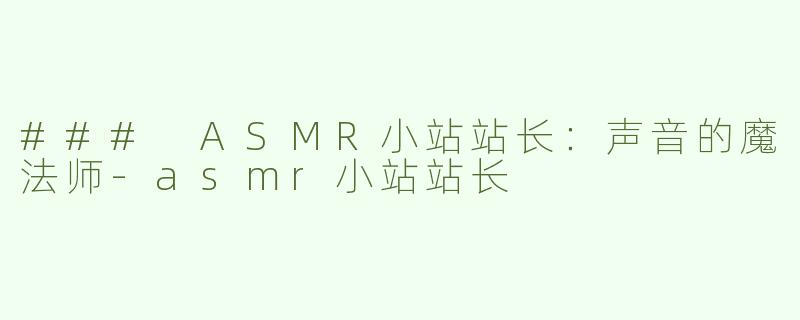 ### ASMR小站站长：声音的魔法师-asmr小站站长