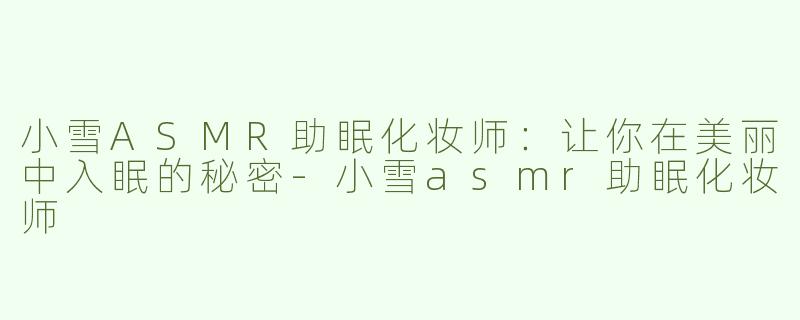 小雪ASMR助眠化妆师：让你在美丽中入眠的秘密-小雪asmr助眠化妆师