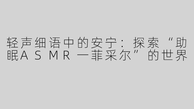 轻声细语中的安宁：探索“助眠ASMR一菲采尔”的世界