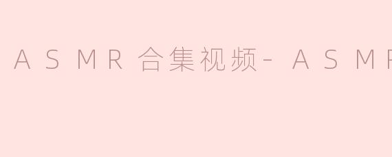 ASMR合集视频-ASMR