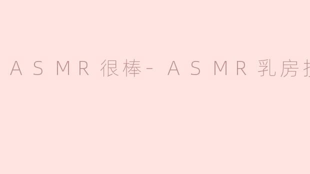 ASMR乳房按摩：放松与舒缓的奇妙体验