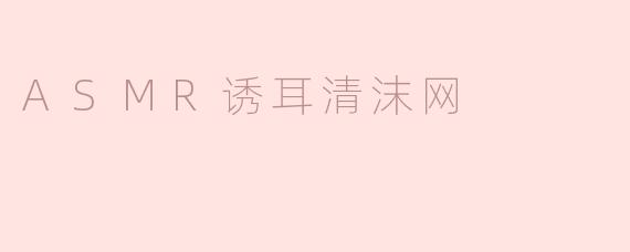 探索ASMR诱耳清沫网的独特魅力