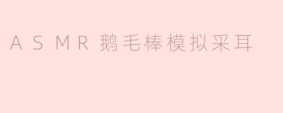 沉浸于ASMR的世界：鹅毛棒模拟采耳的奇妙体验