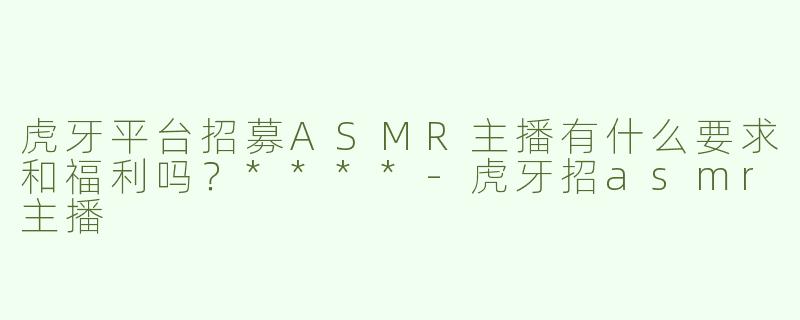 虎牙平台招募ASMR主播有什么要求和福利吗？****