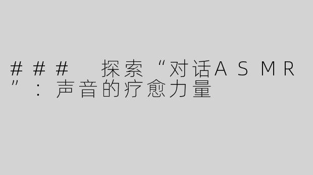 ### 探索“对话ASMR”：声音的疗愈力量