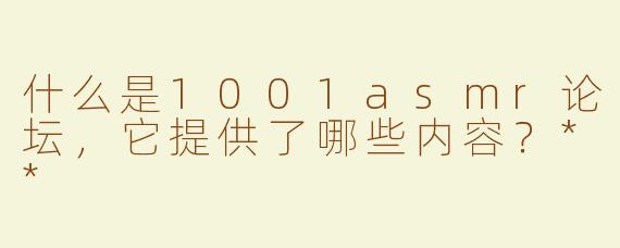什么是1001asmr论坛，它提供了哪些内容？**
