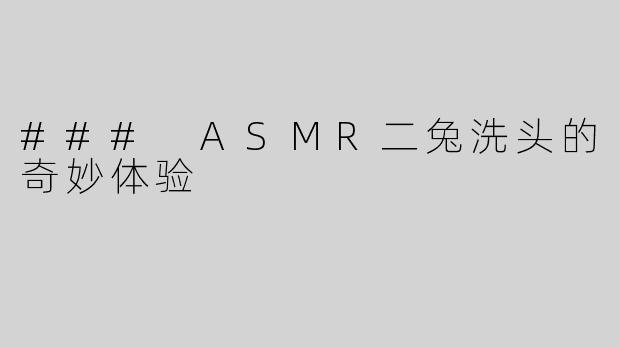 ### ASMR二兔洗头的奇妙体验