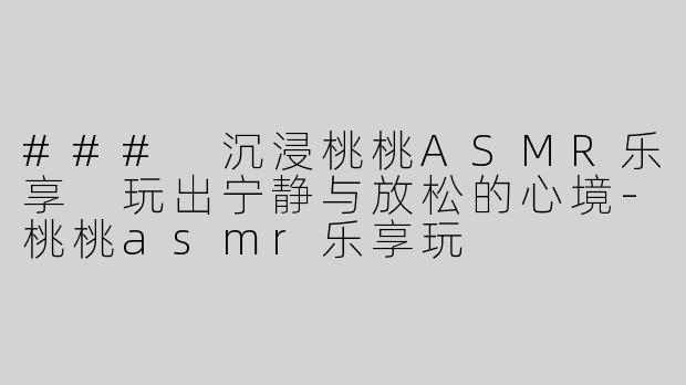 ### 沉浸桃桃ASMR乐享 玩出宁静与放松的心境