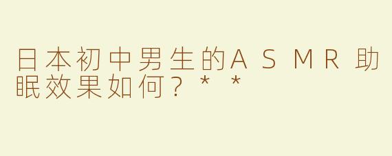 日本初中男生的ASMR助眠效果如何？**  