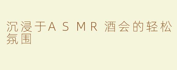 沉浸于ASMR酒会的轻松氛围