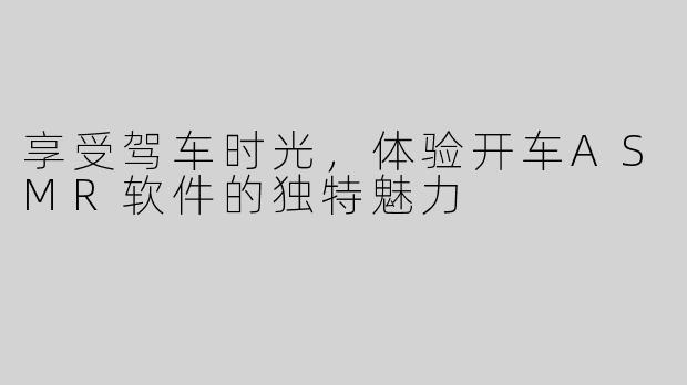 享受驾车时光，体验开车ASMR软件的独特魅力