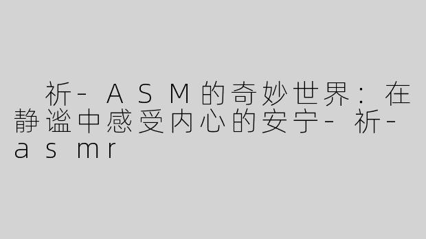  祈-ASM的奇妙世界：在静谧中感受内心的安宁