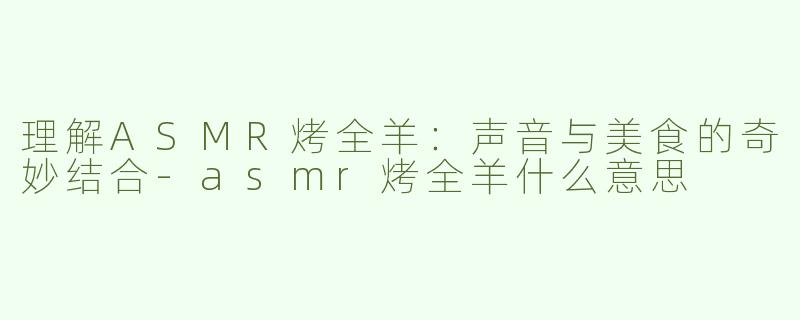 理解ASMR烤全羊：声音与美食的奇妙结合-asmr烤全羊什么意思