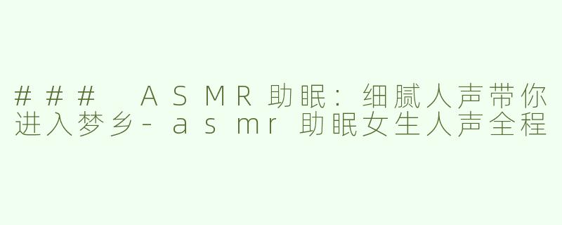 ### ASMR助眠：细腻人声带你进入梦乡-asmr助眠女生人声全程