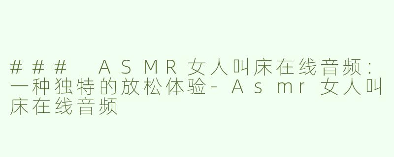 ### ASMR女人叫床在线音频：一种独特的放松体验-Asmr女人叫床在线音频