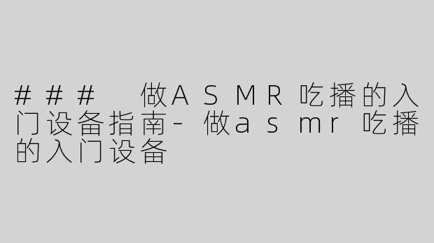 ### 做ASMR吃播的入门设备指南