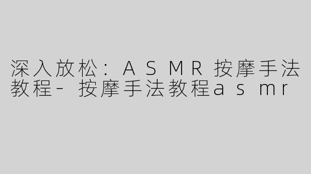 深入放松：ASMR按摩手法教程-按摩手法教程asmr