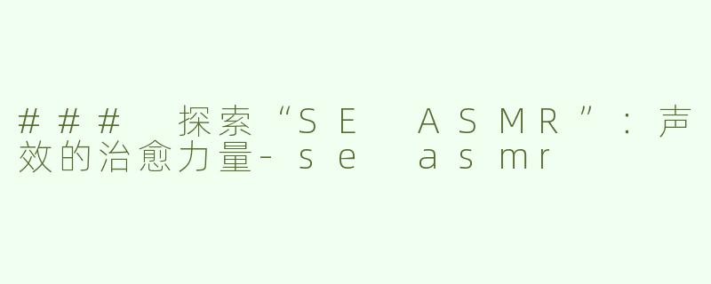 ### 探索“SE ASMR”：声效的治愈力量-se asmr
