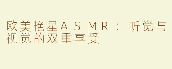 欧美艳星ASMR：听觉与视觉的双重享受