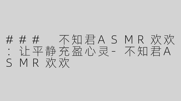 ### 不知君ASMR欢欢：让平静充盈心灵-不知君ASMR欢欢