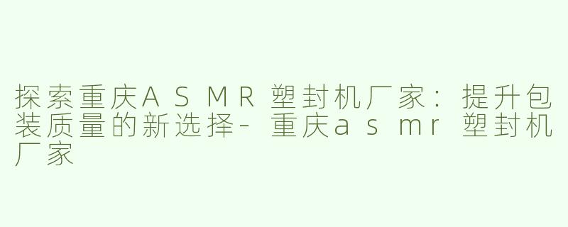 探索重庆ASMR塑封机厂家：提升包装质量的新选择